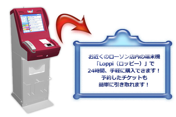 お近くのローソン店内の端末機「Loppi(ロッピー)」で24時間、手軽に購入できます！予約したチケットも簡単に引き取れます！