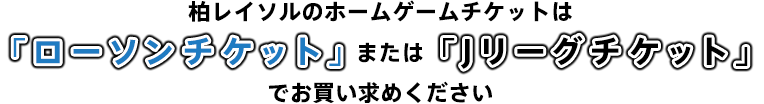 柏レイソルのホームゲームチケットは「ローソンチケット」または「Jリーグチケット」でお買い求めください